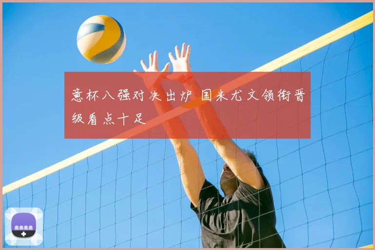 意杯八强对决出炉 国米尤文领衔晋级看点十足