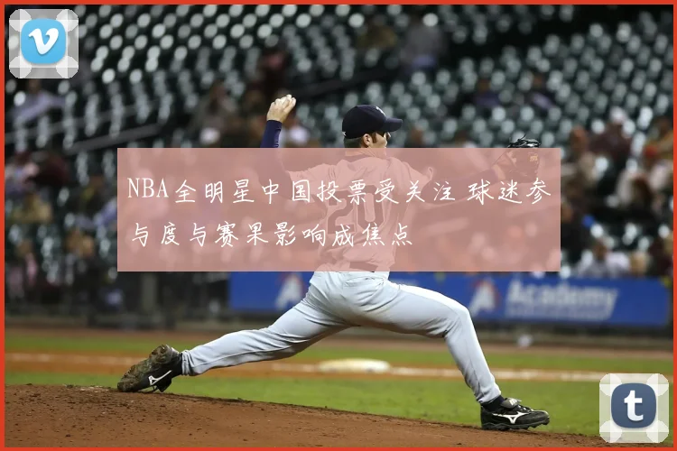 NBA全明星中国投票受关注 球迷参与度与赛果影响成焦点